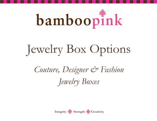 Jewelry Box Options
 Couture, Designer & Fashion
        Jewelry Boxes


       Integrity   Strength   Creativity
 