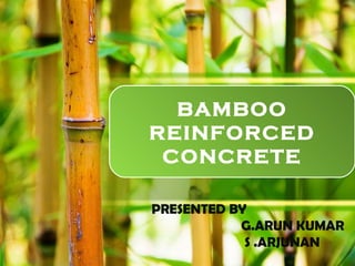 BAMBOO
REINFORCED
CONCRETE
PRESENTED BY
G.ARUN KUMAR
S .ARJUNAN
 
