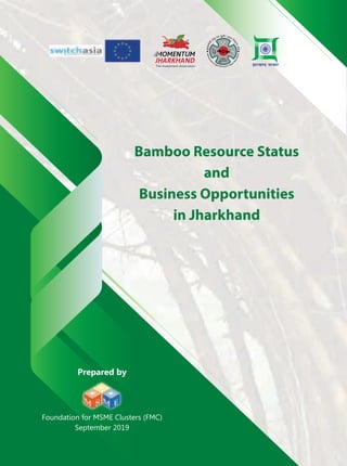 Bamboo Resource Status
and
Business Opportunities
in Jharkhand
Prepared by
Foundation for MSME Clusters (FMC)
September 2019
 