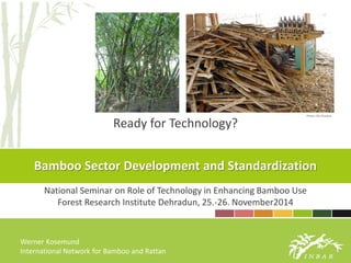 Bamboo Sector Development and Standardization
National Seminar on Role of Technology in Enhancing Bamboo Use
Forest Research Institute Dehradun, 25.-26. November2014
Werner Kosemund
International Network for Bamboo and Rattan
Ready for Technology?
Photos: Zhu Zhaohua
 