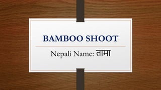 BAMBOO SHOOT
Nepali Name: तामा
 