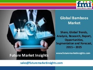 sales@futuremarketinsights.com
Global Bamboos
Market
Share, Global Trends,
Analysis, Research, Report,
Opportunities,
Segmentation and Forecast,
2015 – 2025
www.futuremarketinsights.com
Future Market Insights
 