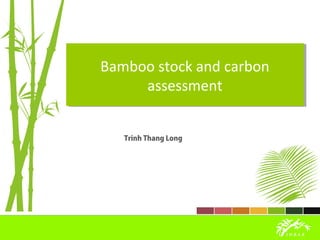 Bamboo stock and carbon
assessment
Bamboo stock and carbon
assessment
Trinh Thang Long
 