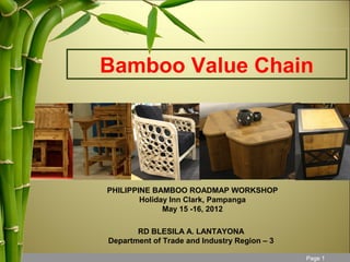 Bamboo Value Chain




PHILIPPINE BAMBOO ROADMAP WORKSHOP
        Holiday Inn Clark, Pampanga
              May 15 -16, 2012

       RD BLESILA A. LANTAYONA
Department of Trade and Industry Region – 3

                                         21.10.12   Seite 1 1
                                                      Page
 