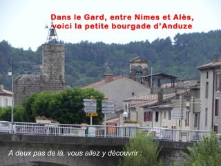 Dans le Gard, entre Nimes et Alès,
voici la petite bourgade d’Anduze
A deux pas de là, vous allez y découvrir :
 
