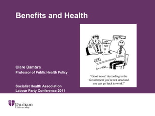 Benefits and Health




Clare Bambra
Professor of Public Health Policy


Socialist Health Association
Labour Party Conference 2011
 