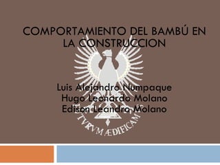 COMPORTAMIENTO DEL BAMBÚ EN LA CONSTRUCCION Luis Alejandro Numpaque Hugo Leonardo Molano Edison Leandro Molano 
