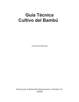 Guía Técnica
Cultivo del Bambú
José Ramón Mercedes
Centro para el Desarrollo Agropecuario y Forestal, Inc.
CEDAF
 