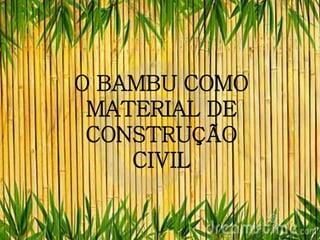 O BAMBU COMO
MATERIAL DE
CONSTRUÇÃO
CIVIL
 