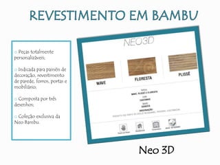 Neo 3D
o Peças totalmente
personalizáveis;
o Indicada para painéis de
decoração, revestimento
de parede, forros, portas e
mobiliário;
o Composta por três
desenhos;
o Coleção exclusiva da
Neo Bambu.
 