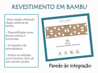 Parede de integração
oPeças vazadas utilizando
chapas contínuas de
bambu;
o Disponibilizadas como
prensas verticais e
horizontais;
o Os desenhos são
personalizáveis.
o Podem ser utilizadas
como biombos, forro de
teto, painéis e portas.
 