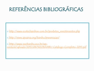 o http://www.ecotecbamboo.com.br/produtos_revestimentos.php
o http://www.apuama.org/bambu/preservacao/
o http://www.neobambu.eco.br/wp-
content/uploads/2015/08/NEOBAMBU-Catalogo-Completo-2015.pdf
 