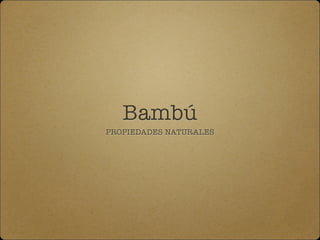 Bambú
PROPIEDADES NATURALES
 