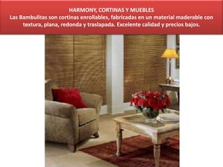 HARMONY, CORTINAS Y MUEBLES
Las Bambulitas son cortinas enrollables, fabricadas en un material maderable con
textura, plana, redonda y traslapada. Excelente calidad y precios bajos.
 