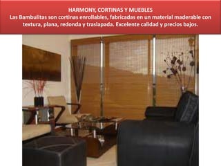 HARMONY, CORTINAS Y MUEBLES
Las Bambulitas son cortinas enrollables, fabricadas en un material maderable con
textura, plana, redonda y traslapada. Excelente calidad y precios bajos.
 