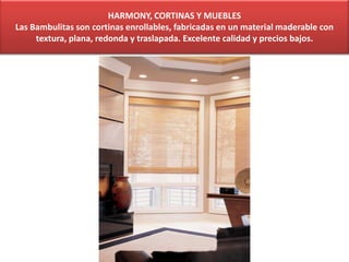 HARMONY, CORTINAS Y MUEBLES
Las Bambulitas son cortinas enrollables, fabricadas en un material maderable con
textura, plana, redonda y traslapada. Excelente calidad y precios bajos.
 