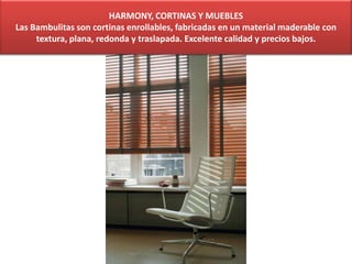 HARMONY, CORTINAS Y MUEBLES
Las Bambulitas son cortinas enrollables, fabricadas en un material maderable con
textura, plana, redonda y traslapada. Excelente calidad y precios bajos.
 
