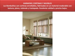 HARMONY, CORTINAS Y MUEBLES
Las Bambulitas son cortinas enrollables, fabricadas en un material maderable con
textura, plana, redonda y traslapada. Excelente calidad y precios bajos.
 