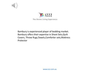 www.izzz.com.au
Bambury is experienced player of bedding market.
Bambury offers their expertise in Sheet Sets,Quilt
Covers, Throw Rugs,Towels,Comforter sets,Mattress
Protector
 