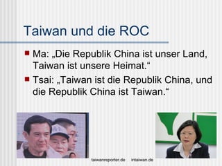 Taiwan und die ROC
 Ma: „Die Republik China ist unser Land,
  Taiwan ist unsere Heimat.“
 Tsai: „Taiwan ist die Republik...