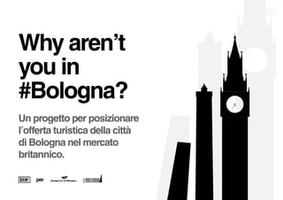 Why aren’t
you in
#Bologna?
Un progetto per posizionare
l’offerta turistica della città
di Bologna nel mercato
britannico.

    per
 