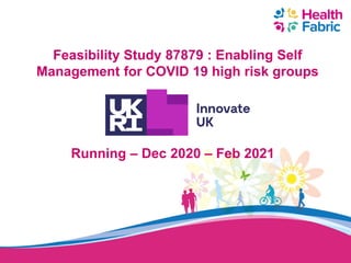 Feasibility Study 87879 : Enabling Self
Management for COVID 19 high risk groups
Running – Dec 2020 – Feb 2021
 