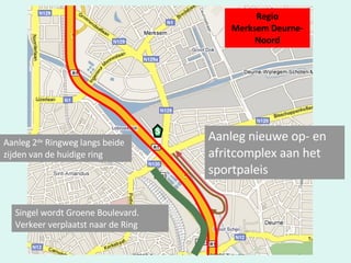 Aanleg 2 de  Ringweg langs beide zijden van de huidige ring Aanleg nieuwe op- en afritcomplex aan het sportpaleis Singel wordt Groene Boulevard. Verkeer verplaatst naar de Ring Regio Merksem Deurne-Noord 