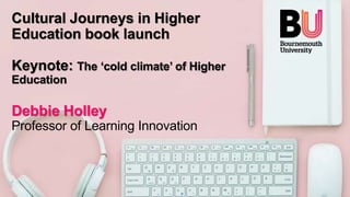 Cultural Journeys in Higher
Education book launch
Keynote: The ‘cold climate’ of Higher
Education
Debbie Holley
Professor of Learning Innovation
 