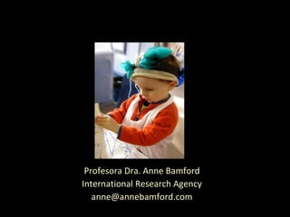 Profesora Dra. Anne Bamford International Research Agency [email_address] 