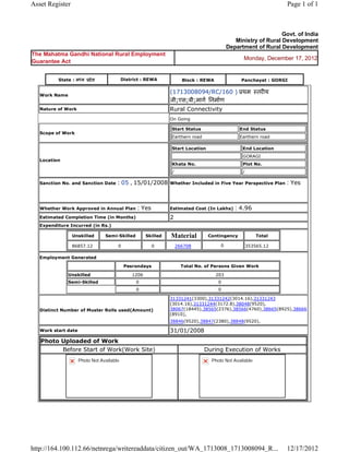 Asset Register                                                                                                               Page 1 of 1



                                                                                                                      Govt. of India
                                                                                                    Ministry of Rural Development
                                                                                                 Department of Rural Development
The Mahatma Gandhi National Rural Employment
                                                                                                        Monday, December 17, 2012
Guarantee Act


           State : म य     दे श             District : REWA                 Block : REWA               Panchayat : GORGI

                                                                    (1713008094/RC/160 )  थम                    तर य
    Work Name
                                                                    जी;एस;बी;माग िनमाण  
    Nature of Work                                                  Rural Connectivity
                                                                    On Going

                                                                        Start Status                   End Status
    Scope of Work
                                                                        Earthern road                  Earthern road

                                                                        Start Location                  End Location
                                                                                                        GORAGI
    Location
                                                                        Khata No.                       Plot No.
                                                                        /                               /

    Sanction No. and Sanction Date      : 05 , 15/01/2008           Whether Included in Five Year Perspective Plan           : Yes

                                                                     
    Whether Work Approved in Annual Plan           : Yes            Estimated Cost (In Lakhs)       : 4.96
    Estimated Completion Time (in Months)                           2 
    Expenditure Incurred (in Rs.)

                    Unskilled       Semi-Skilled         Skilled    Material             Contingency            Total

                    86857.12             0                 0         266708                   0             353565.12     
    Employment Generated

                                              Pesrondays                    Total No. of Persons Given Work

                Unskilled                         1206                                     203
                Semi-Skilled                       0                                         0
                                                   0                                         0

                                                                    31331241(3300),31331242(3014.16),31331243
                                                                    (3014.16),31331244(3172.8),38048(9520),
    Distinct Number of Muster Rolls used(Amount)                    38067(18445),38565(2376),38566(4760),38665(8925),38666
                                                                    (8910),
                                                                    38846(9520),38847(2380),38848(9520),           
    Work start date                                                 31/01/2008 
    Photo Uploaded of Work
          Before Start of Work(Work Site)                                               During Execution of Works
                      Photo Not Available                                                 Photo Not Available




http://164.100.112.66/netnrega/writereaddata/citizen_out/WA_1713008_1713008094_R...                                          12/17/2012
 