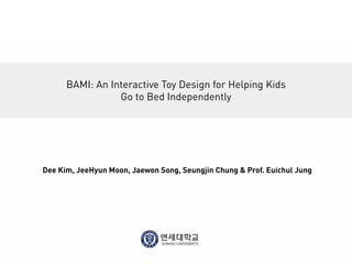 BAMI: An Interactive Toy Design for Helping Kids
                 Go to Bed Independently




Dee Kim, JeeHyun Moon, Jaewon Song, Seungjin Chung & Prof. Euichul Jung
 