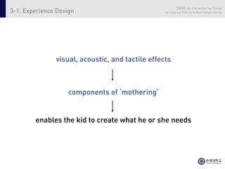 BAMI: An Interactive Toy Design
3-1. Experience Design                            for Helping Kids Go to Bed Independently




               visual, acoustic, and tactile effects



                    components of ‘mothering’


        enables the kid to create what he or she needs
 