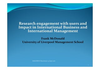 Research engagement with users and
Impact in International Business and
International Management
Frank McDonald
University of Liverpool Management School
BAM/IBNW Manchester 19 Sept 2016
1
 