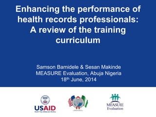 Enhancing the performance of
health records professionals:
A review of the training
curriculum
Samson Bamidele & Sesan Makinde
MEASURE Evaluation, Abuja Nigeria
18th June, 2014
 