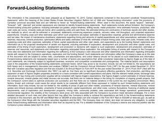 AGNICO EAGLE | BAML 21ST ANNUAL CANADA MINING CONFERENCE | 2
Forward-Looking Statements
The information in this presentation has been prepared as at September 10, 2015. Certain statements contained in this document constitute “forward-looking
statements” within the meaning of the United States Private Securities Litigation Reform Act of 1995 and “forward-looking information” under the provisions of
Canadian provincial securities laws and are referred to herein as “forward-looking statements”. When used in this document, the words “expect”, “estimate”,
“forecast”, “will”, “planned” and similar expressions are intended to identify forward-looking statements. Such statements include without limitation: the Company's
forward-looking production guidance, including estimated ore grades, project timelines, drilling results, metal production, mine estimates horizons, production, total
cash costs per ounce, minesite costs per tonne; all-in sustaining costs and cash flows; the estimated timing and conclusions of technical reports and other studies;
the methods by which ore will be extracted or processed; statements concerning expansion projects, recovery rates, mill throughput, and projected exploration
expenditures, including costs and other estimates upon which such projections are based; estimates of depreciation expense, general and administrative expense
and tax rates; the impact of maintenance shutdowns; statements regarding timing and amounts of capital expenditures and other assumptions; estimates of future
reserves, resources, mineral production, optimization efforts and sales; estimates of mine life; estimates of future mining costs, total cash costs, minesite costs, all-in
sustaining costs and other expenses; estimates of future capital expenditures and other cash needs, and expectations as to the funding thereof; statements and
information as to the projected development of certain ore deposits, including estimates of exploration, development and production and other capital costs, and
estimates of the timing of such exploration, development and production or decisions with respect to such exploration, development and production; estimates of
reserves and resources, and statements and information regarding anticipated future exploration; the anticipated timing of events with respect to the Company’s
mine sites and statements and information regarding the sufficiency of the Company’s cash resources and other statements and information regarding anticipated
trends with respect to the Company's operations, exploration and the funding thereof. Such statements and information reflect the Company’s views as at the date
of this document and are subject to certain risks, uncertainties and assumptions, and undue reliance should not be placed on such statements and information.
Forward-looking statements are necessarily based upon a number of factors and assumptions that, while considered reasonable by Agnico Eagle as of the date of
such statements, are inherently subject to significant business, economic and competitive uncertainties and contingencies. The material factors and assumptions
used in the preparation of the forward-looking statements contained herein, which may prove to be incorrect, include, but are not limited to, the assumptions set
forth herein and in management's discussion and analysis (“MD&A”) and the Company's Annual Information Form (“AIF”) for the year ended December 31, 2014
filed with Canadian securities regulators and that are included in its Annual Report on Form 40-F for the year ended December 31, 2014 (“Form 40-F”) filed with the
U.S. Securities and Exchange Commission (the “SEC”) as well as: that there are no significant disruptions affecting operations; that production, permitting and
expansion at each of Agnico Eagle's properties proceeds on a basis consistent with current expectations and plans; that the relevant metals prices, exchange rates
and prices for key mining and construction supplies will be consistent with Agnico Eagle's expectations; that Agnico Eagle's current estimates of mineral reserves,
mineral resources, mineral grades and metal recovery are accurate; that there are no material delays in the timing for completion of ongoing growth projects; that
the Company's current plans to optimize production are successful; and that there are no material variations in the current tax and regulatory environment. Many
factors, known and unknown could cause the actual results to be materially different from those expressed or implied by such forward-looking statements and
information. Such risks include, but are not limited to: the volatility of prices of gold and other metals; uncertainty of mineral reserves, mineral resources, mineral
grades and mineral recovery estimates; uncertainty of future production, capital expenditures, and other costs; currency fluctuations; financing of additional capital
requirements; cost of exploration and development programs; mining risks; community protests; risks associated with foreign operations; governmental and
environmental regulation; the volatility of the Company’s stock price; and risks associated with the Company’s by-product metal derivative strategies. For a more
detailed discussion of such risks and other factors that may affect the Company’s ability to achieve the expectations set forth in the forward-looking statements
contained in this document, see the AIF and MD&A filed on SEDAR at www.sedar.com and included in the Form 40-F filed on EDGAR at www.sec.gov, as well as
the Company’s other filings with the Canadian securities regulators and the SEC. The Company does not intend, and does not assume any obligation, to update
these forward-looking statements and information other than as required by law. For a detailed breakdown of the Company’s reserve and resource position see the
Company’s press release dated April 30, 2015.
 