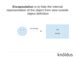 Encapsulation is to hide the internal
representation of the object from view outside
               object definition



                 Car.drive()
                                     Car

                                    drive()
 