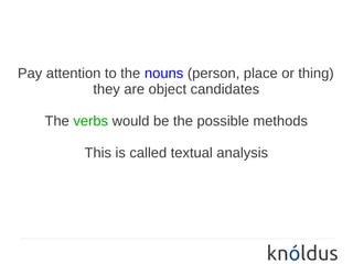 Pay attention to the nouns (person, place or thing)
            they are object candidates

    The verbs would be the possible methods

          This is called textual analysis
 