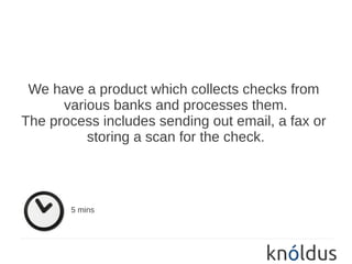 We have a product which collects checks from
      various banks and processes them.
The process includes sending out email, a fax or
          storing a scan for the check.




       5 mins
 