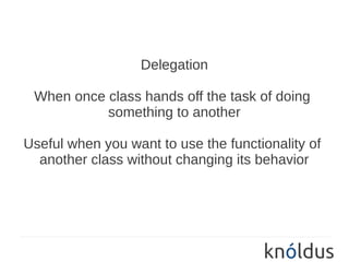 Delegation

 When once class hands off the task of doing
           something to another

Useful when you want to use the functionality of
  another class without changing its behavior
 