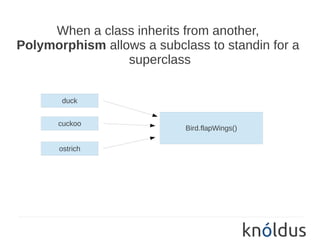 When a class inherits from another,
Polymorphism allows a subclass to standin for a
                 superclass


       duck


      cuckoo
                            Bird.flapWings()

       ostrich
 