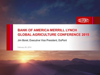 Jim Borel, Executive Vice President, DuPont
February 26, 2014
BANK OF AMERICA MERRILL LYNCH
GLOBAL AGRICULTURE CONFERENCE 2015
 