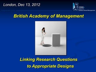 London, Dec 13, 2012
Postgraduate Course



                British Academy of Management




                      Linking Research Questions
                         to Appropriate Designs
 