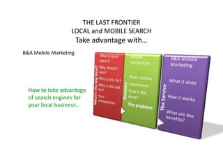 THE LAST FRONTIER LOCAL and MOBILE SEARCHTake advantage with…  B&A Mobile Marketing How to take advantage of search engines for your local business.. 