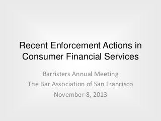 Recent Enforcement Actions in
Consumer Financial Services
Barristers Annual Meeting
The Bar Association of San Francisco
November 8, 2013
 