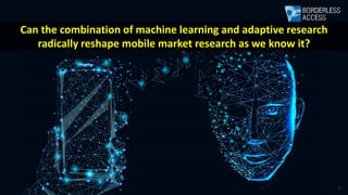1© 2018 Borderless Access
Can the combination of machine learning and adaptive research
radically reshape mobile market research as we know it?
 