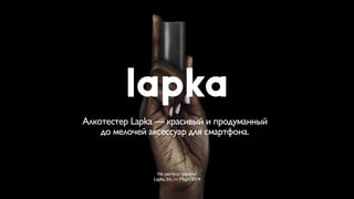 Алкотестер Lapka — красивый и продуманный 	

до мелочей аксессуар для смартфона.
Не распространять!	

Lapka,Inc.— Март 2014
 