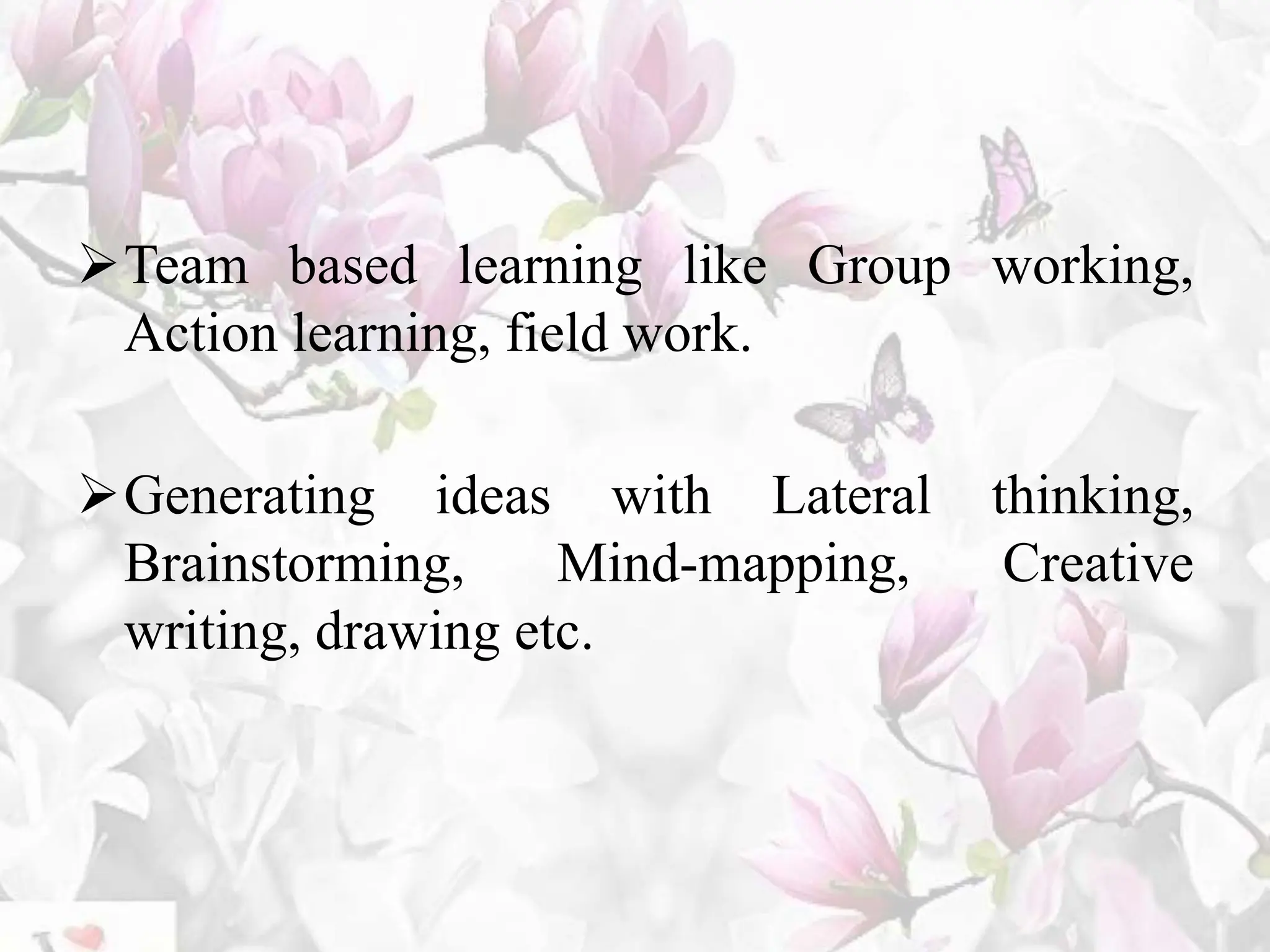 Team based learning like Group working,
Action learning, field work.
Generating ideas with Lateral thinking,
Brainstorming, Mind-mapping, Creative
writing, drawing etc.
 