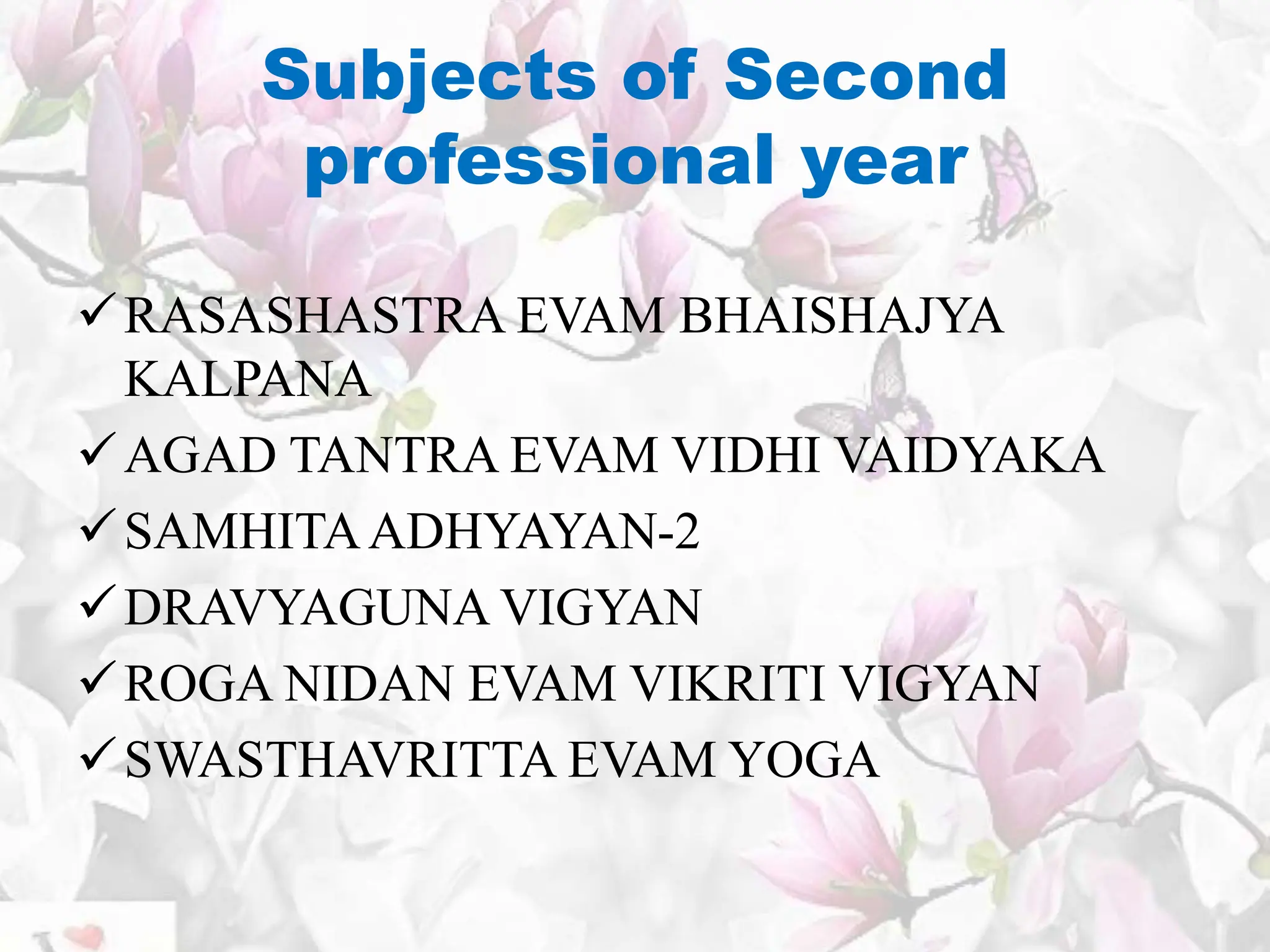 Subjects of Second
professional year
RASASHASTRA EVAM BHAISHAJYA
KALPANA
AGAD TANTRA EVAM VIDHI VAIDYAKA
SAMHITAADHYAYAN-2
DRAVYAGUNA VIGYAN
ROGA NIDAN EVAM VIKRITI VIGYAN
SWASTHAVRITTA EVAM YOGA
 