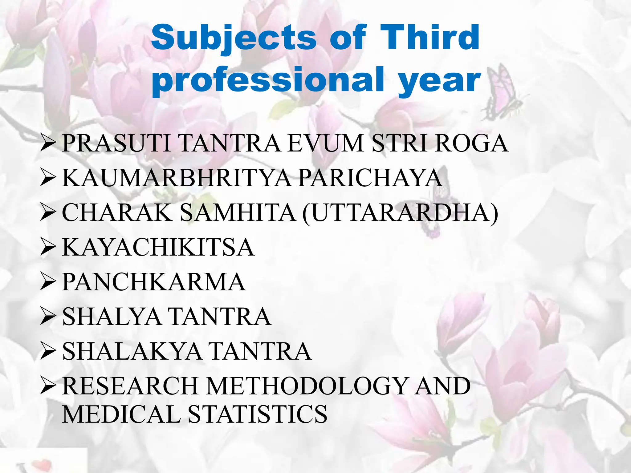 Subjects of Third
professional year
PRASUTI TANTRA EVUM STRI ROGA
KAUMARBHRITYA PARICHAYA
CHARAK SAMHITA (UTTARARDHA)
KAYACHIKITSA
PANCHKARMA
SHALYA TANTRA
SHALAKYA TANTRA
RESEARCH METHODOLOGYAND
MEDICAL STATISTICS
 