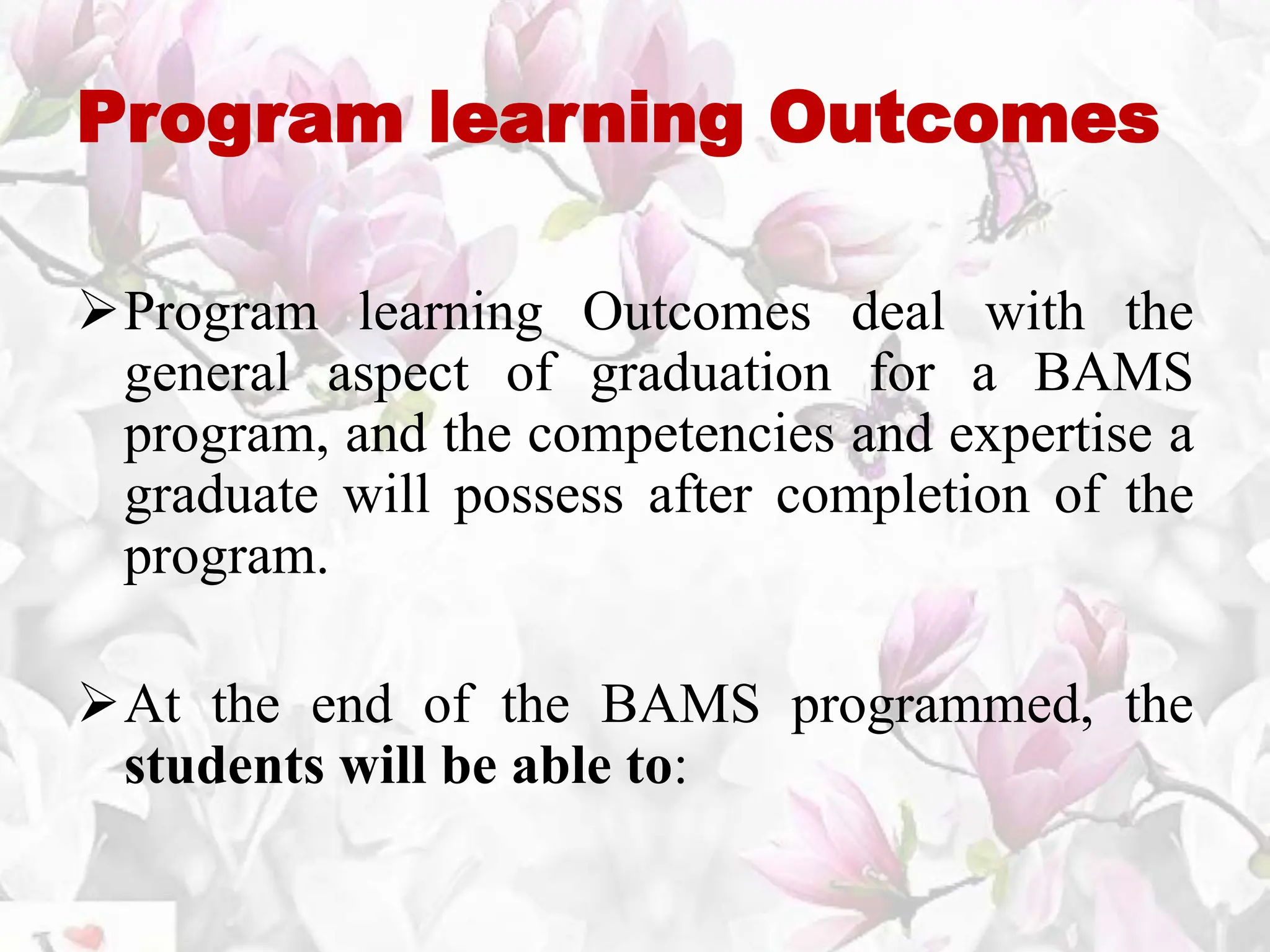 Program learning Outcomes
Program learning Outcomes deal with the
general aspect of graduation for a BAMS
program, and the competencies and expertise a
graduate will possess after completion of the
program.
At the end of the BAMS programmed, the
students will be able to:
 